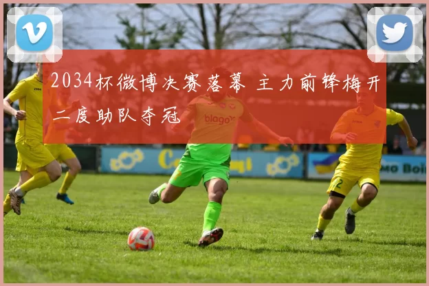 2034杯微博决赛落幕 主力前锋梅开二度助队夺冠