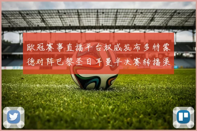 欧冠赛事直播平台权威发布多特蒙德对阵巴黎圣日耳曼半决赛转播渠道