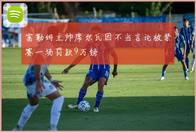 富勒姆主帅席尔瓦因不当言论被禁赛一场罚款9万镑