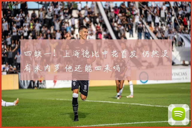 四缺一!上海德比申花首发 仍然没有米内罗 他还能回来吗