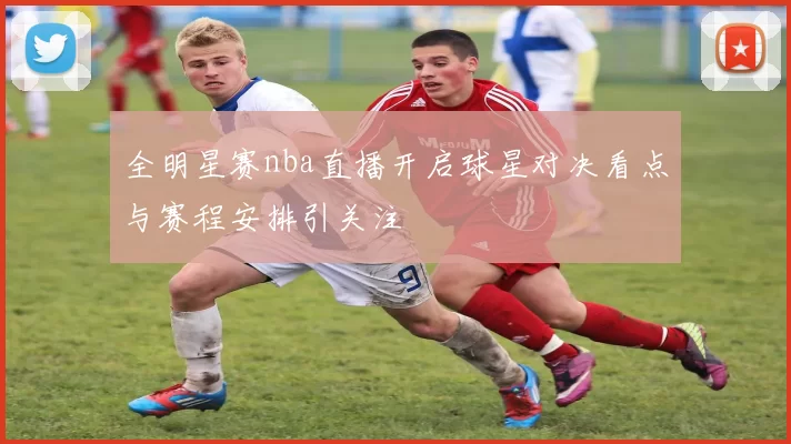 全明星赛nba直播开启球星对决看点与赛程安排引关注