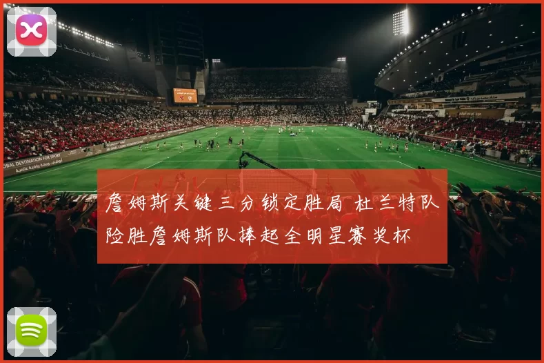 詹姆斯关键三分锁定胜局 杜兰特队险胜詹姆斯队捧起全明星赛奖杯