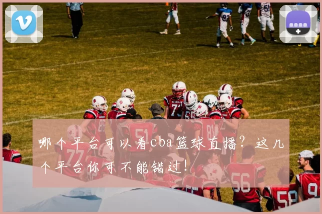 哪个平台可以看cba篮球直播?这几个平台你可不能错过!