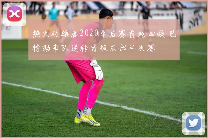 热火对雄鹿2020季后赛首轮回顾 巴特勒率队逆转晋级东部半决赛