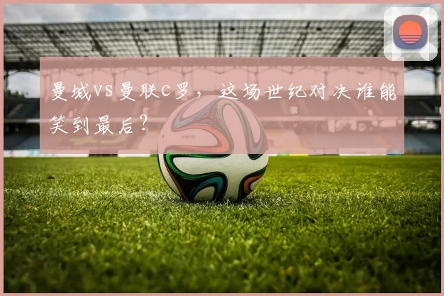 曼城vs曼联c罗,这场世纪对决谁能笑到最后?