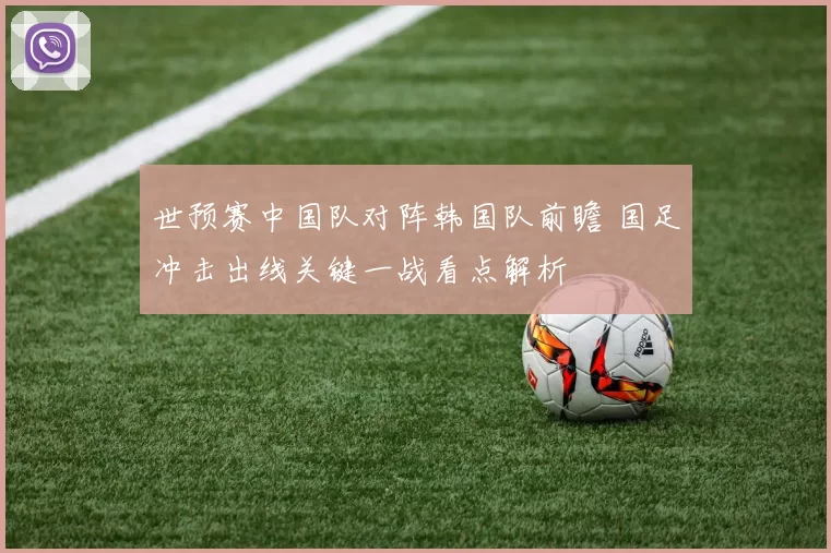 世预赛中国队对阵韩国队前瞻 国足冲击出线关键一战看点解析