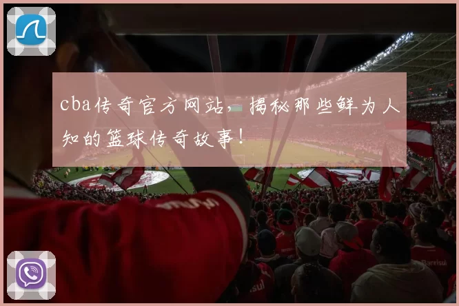 cba传奇官方网站，揭秘那些鲜为人知的篮球传奇故事！