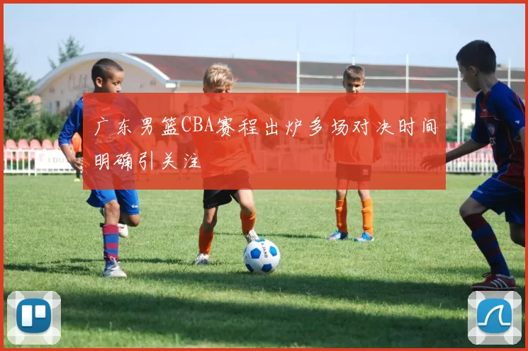 广东男篮CBA赛程出炉多场对决时间明确引关注