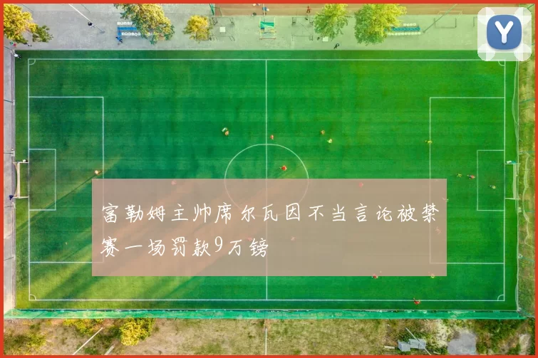 富勒姆主帅席尔瓦因不当言论被禁赛一场罚款9万镑