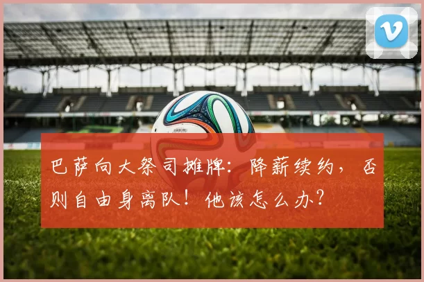 巴萨向大祭司摊牌:降薪续约,否则自由身离队!他该怎么办?