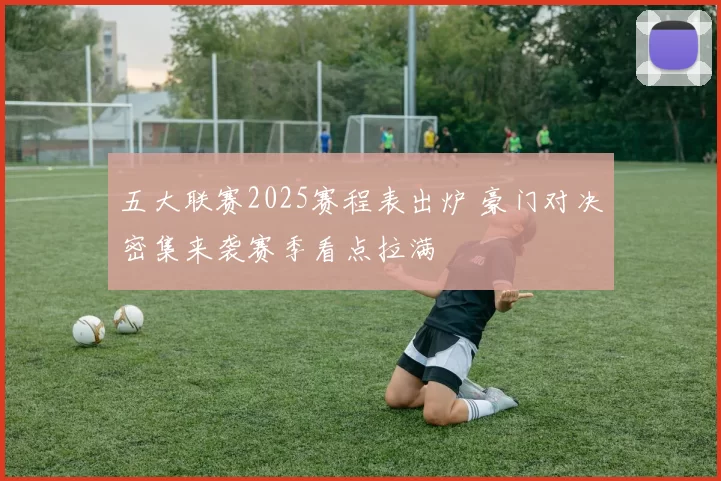 五大联赛2025赛程表出炉 豪门对决密集来袭赛季看点拉满