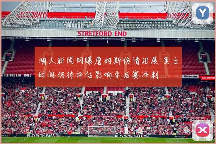 湖人新闻网曝詹姆斯伤情进展 复出时间仍待评估影响季后赛冲刺