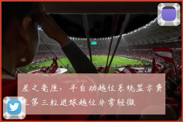 差之毫厘,半自动越位系统显示费兰第三粒进球越位非常轻微