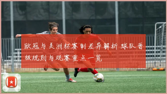 欧冠与美洲杯赛制差异解析 球队晋级规则与观赛重点一览