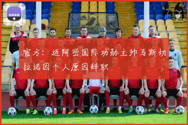 官方：迈阿密国际功勋主帅马斯切拉诺因个人原因辞职