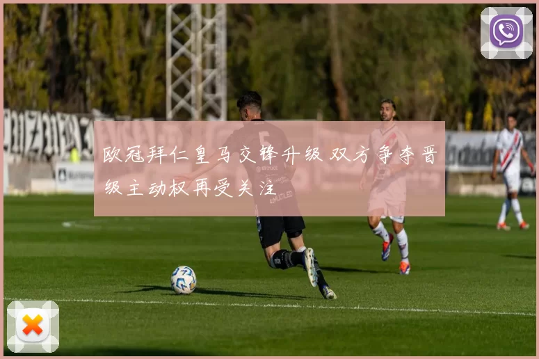 欧冠拜仁皇马交锋升级 双方争夺晋级主动权再受关注