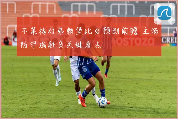 不莱梅对弗赖堡比分预测前瞻 主场防守成胜负关键看点