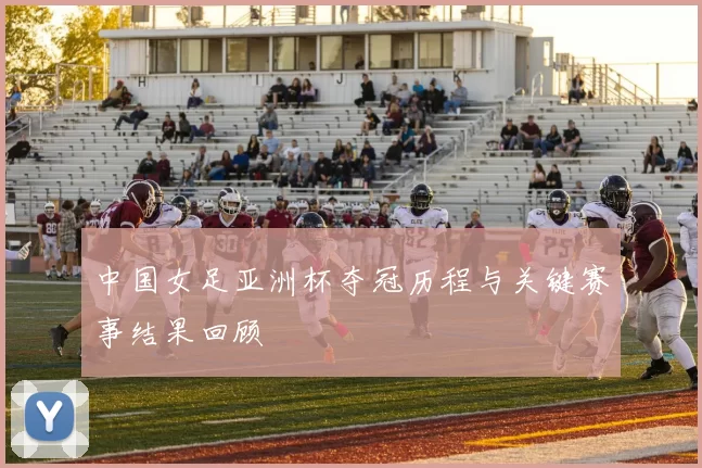 中国女足亚洲杯夺冠历程与关键赛事结果回顾