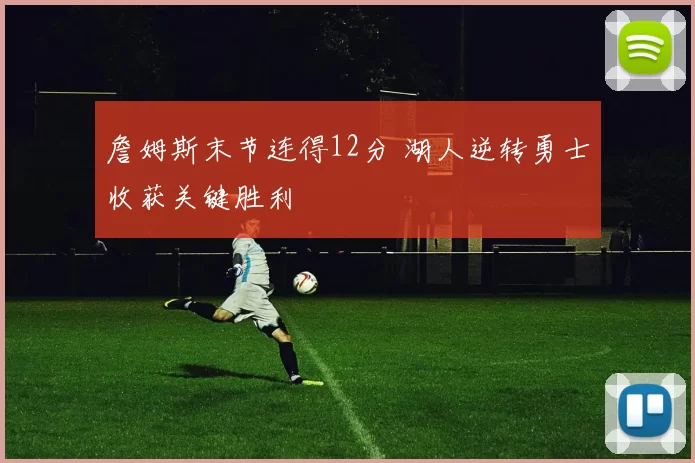 詹姆斯末节连得12分 湖人逆转勇士收获关键胜利