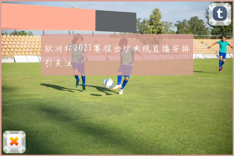 欧洲杯2021赛程出炉央视直播安排引关注