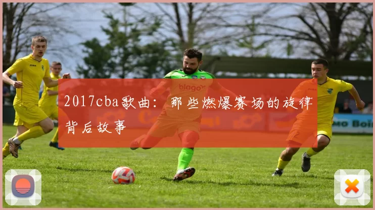 2017cba歌曲：那些燃爆赛场的旋律背后故事