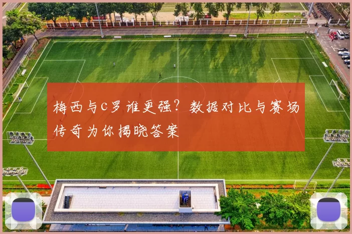 梅西与c罗谁更强？数据对比与赛场传奇为你揭晓答案