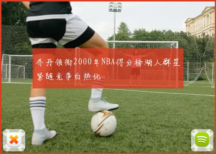 乔丹领衔2000年NBA得分榜湖人群星紧随竞争白热化