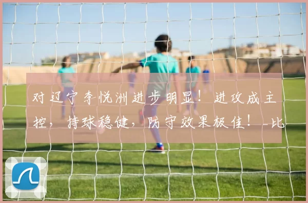 对辽宁李悦洲进步明显！进攻成主控，持球稳健，防守效果极佳！_比赛_浙江_1