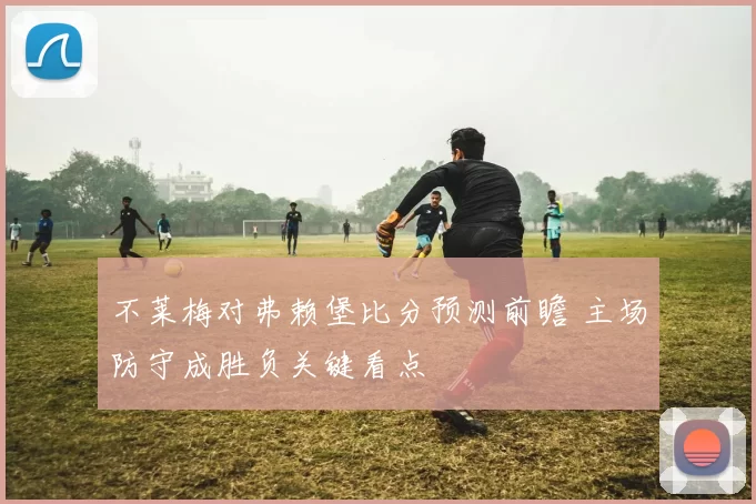 不莱梅对弗赖堡比分预测前瞻 主场防守成胜负关键看点