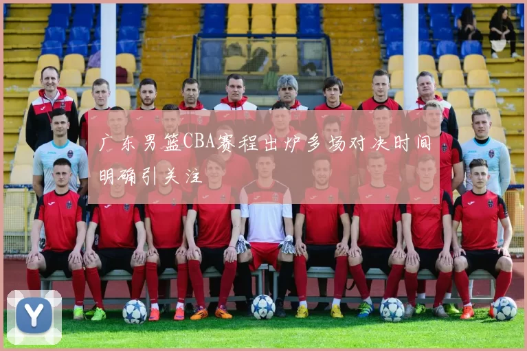 广东男篮CBA赛程出炉多场对决时间明确引关注