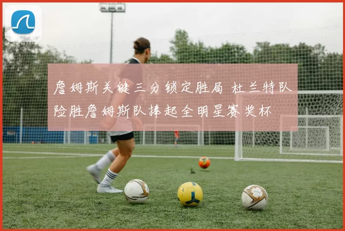 詹姆斯关键三分锁定胜局 杜兰特队险胜詹姆斯队捧起全明星赛奖杯