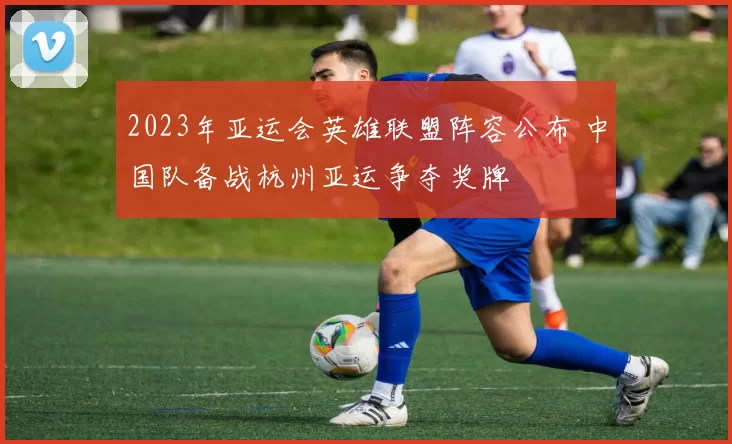 2023年亚运会英雄联盟阵容公布 中国队备战杭州亚运争夺奖牌