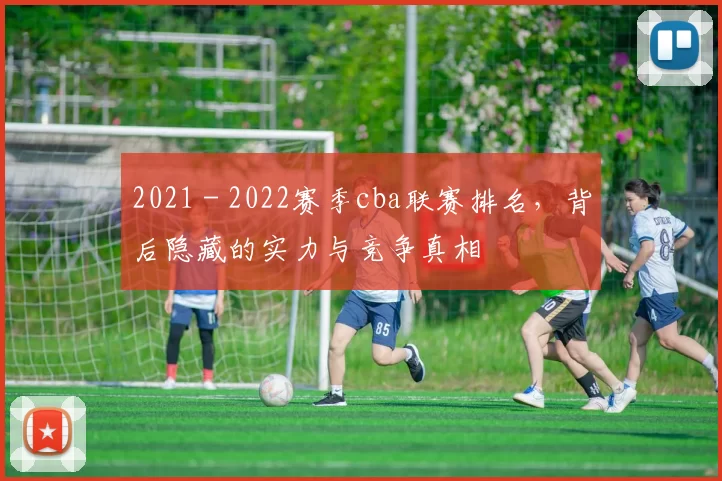 2021 - 2022赛季cba联赛排名,背后隐藏的实力与竞争真相