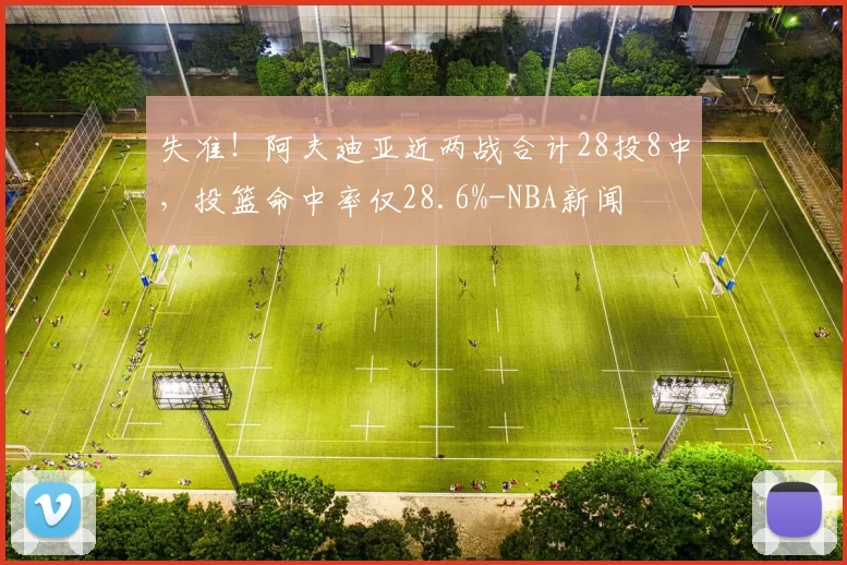 失准！阿夫迪亚近两战合计28投8中，投篮命中率仅28.6%-NBA新闻