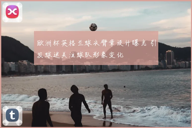 欧洲杯英格兰球衣臂章设计曝光 引发球迷关注球队形象变化