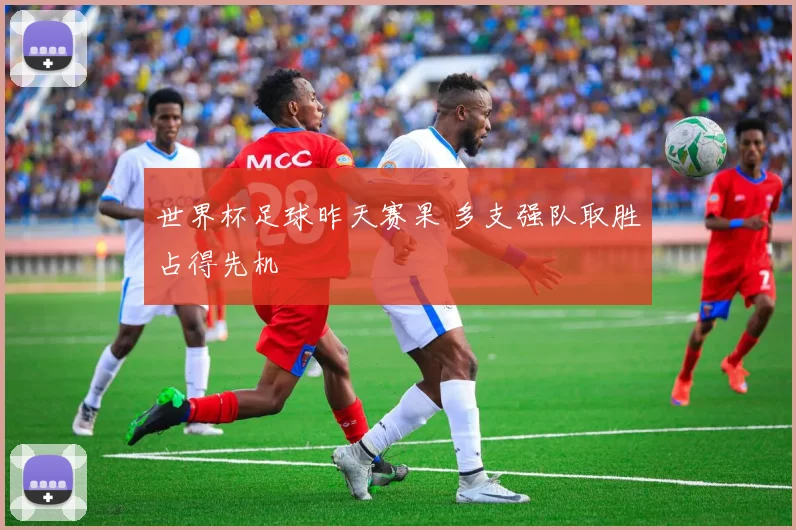 世界杯足球昨天赛果 多支强队取胜占得先机