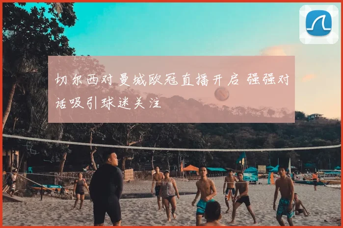 切尔西对曼城欧冠直播开启 强强对话吸引球迷关注