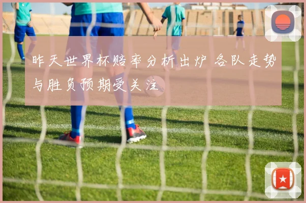 昨天世界杯赔率分析出炉 各队走势与胜负预期受关注