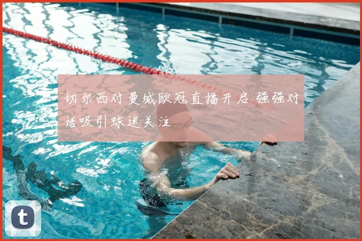 切尔西对曼城欧冠直播开启 强强对话吸引球迷关注