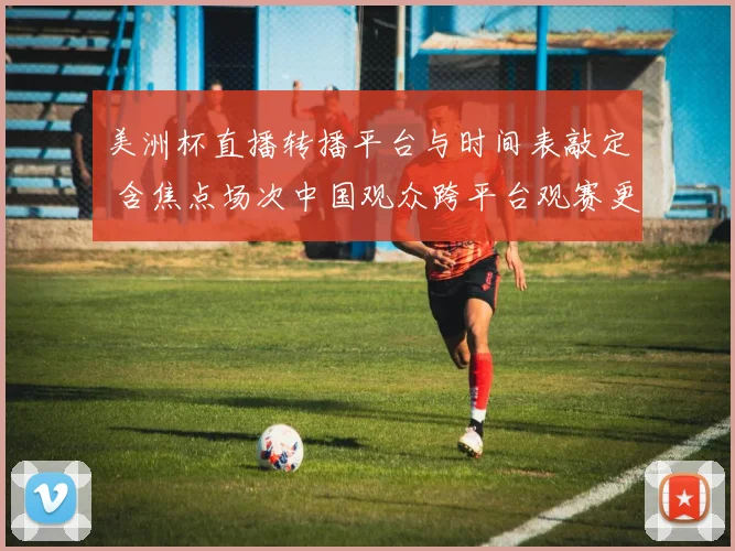 美洲杯直播转播平台与时间表敲定 含焦点场次中国观众跨平台观赛更便捷