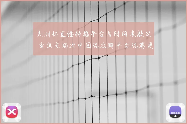 美洲杯直播转播平台与时间表敲定 含焦点场次中国观众跨平台观赛更便捷