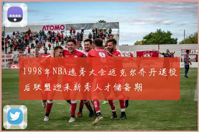 1998年NBA选秀大会迈克尔乔丹退役后联盟迎来新秀人才储备期
