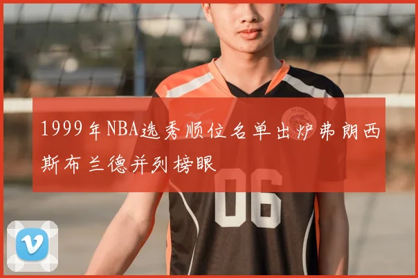 1999年NBA选秀顺位名单出炉弗朗西斯布兰德并列榜眼