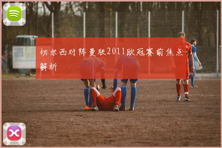 切尔西对阵曼联2011欧冠赛前焦点解析