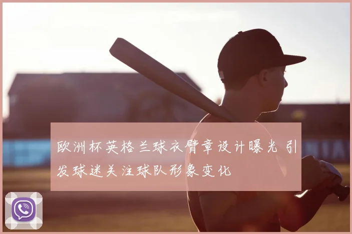 欧洲杯英格兰球衣臂章设计曝光 引发球迷关注球队形象变化