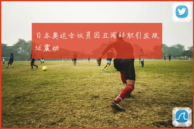 日本奥运会议员因丑闻辞职引发政坛震动
