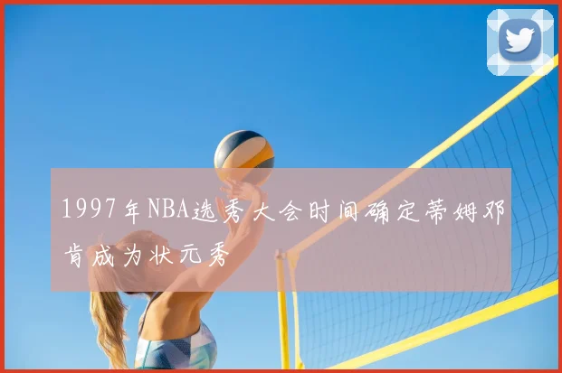 1997年NBA选秀大会时间确定蒂姆邓肯成为状元秀
