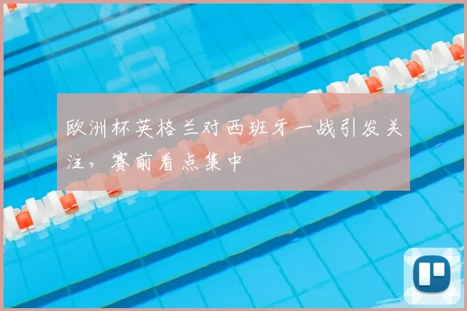 欧洲杯英格兰对西班牙一战引发关注，赛前看点集中