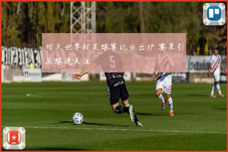 昨天世界杯足球赛比分出炉 赛果引发球迷关注