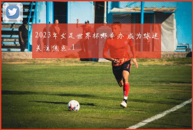 2023年女足世界杯哪举办 成为球迷关注焦点_1